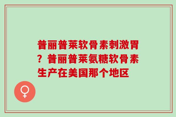 普丽普莱软骨素刺激胃？普丽普莱氨糖软骨素生产在美国那个地区