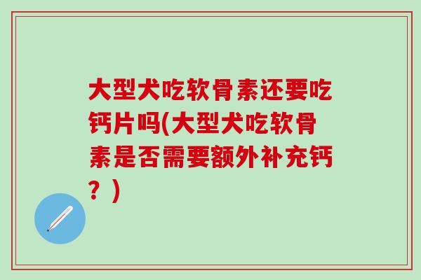 大型犬吃软骨素还要吃钙片吗(大型犬吃软骨素是否需要额外补充钙?) 大型犬吃软骨素还要吃钙片吗(大型犬吃软骨素是否需要额外补充钙?)