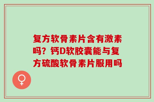 复方软骨素片含有激素吗？钙D软胶囊能与复方硫酸软骨素片服用吗