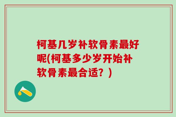 柯基几岁补软骨素最好呢(柯基多少岁开始补软骨素最合适？)