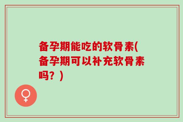 备孕期能吃的软骨素(备孕期可以补充软骨素吗？)