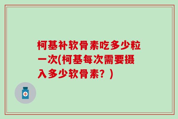 柯基补软骨素吃多少粒一次(柯基每次需要摄入多少软骨素?) 柯基补软骨素吃多少粒一次(柯基每次需要摄入多少软骨素?)