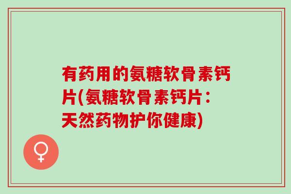 有药用的氨糖软骨素钙片(氨糖软骨素钙片：天然护你健康)