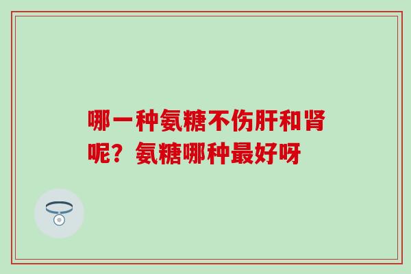 哪一种氨糖不伤肝和肾呢？氨糖哪种最好呀