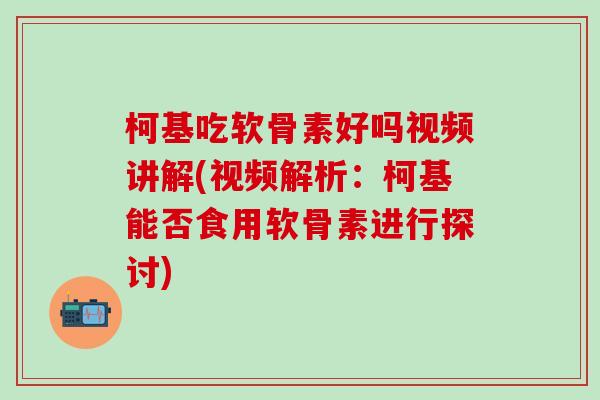 柯基吃软骨素好吗视频讲解(视频解析：柯基能否食用软骨素进行探讨)