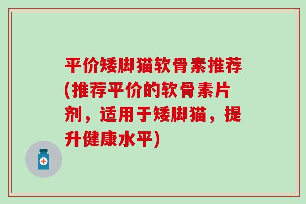 平价矮脚猫软骨素推荐(推荐平价的软骨素片剂，适用于矮脚猫，提升健康水平)