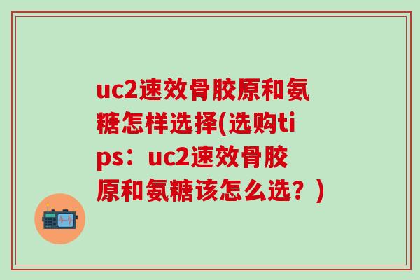 uc2速效骨胶原和氨糖怎样选择(选购tips：uc2速效骨胶原和氨糖该怎么选？)