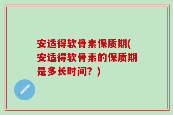 安适得软骨素保质期(安适得软骨素的保质期是多长时间？)