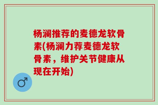 杨澜推荐的麦德龙软骨素(杨澜力荐麦德龙软骨素，维护关节健康从现在开始)