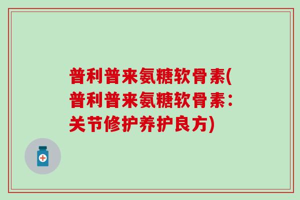 普利普来氨糖软骨素(普利普来氨糖软骨素：关节修护养护良方)