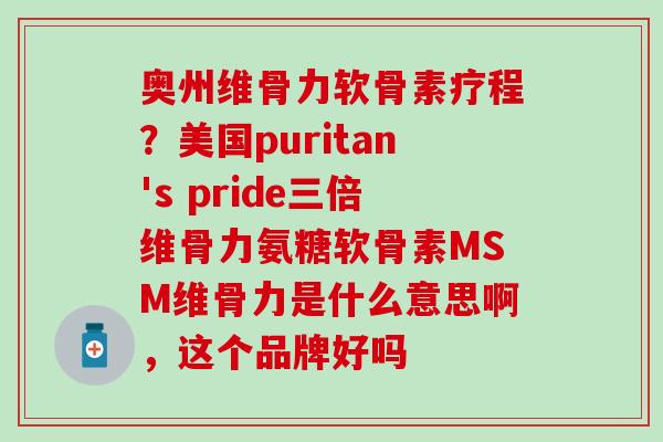 奥州维骨力软骨素疗程？美国puritan's pride三倍维骨力氨糖软骨素MSM维骨力是什么意思啊，这个品牌好吗