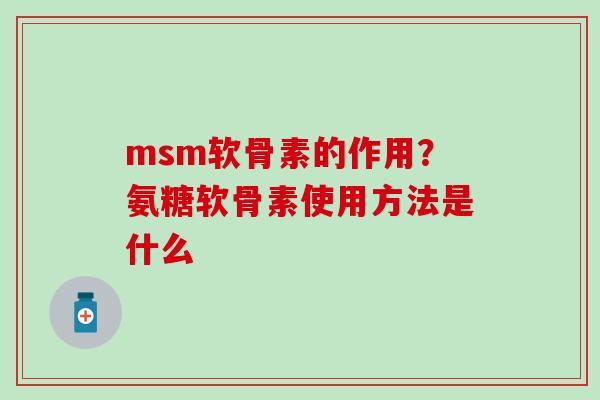 msm软骨素的作用？氨糖软骨素使用方法是什么
