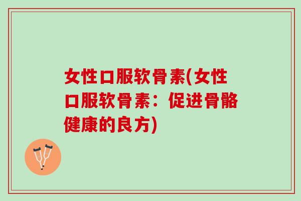 女性口服软骨素(女性口服软骨素:促进骨骼健康的良方) 女性口服软骨素(女性口服软骨素:促进骨骼健康的良方)