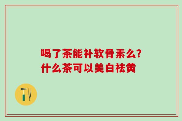 喝了茶能补软骨素么？什么茶可以美白祛黄