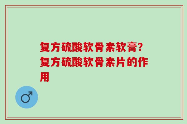复方硫酸软骨素软膏？复方硫酸软骨素片的作用