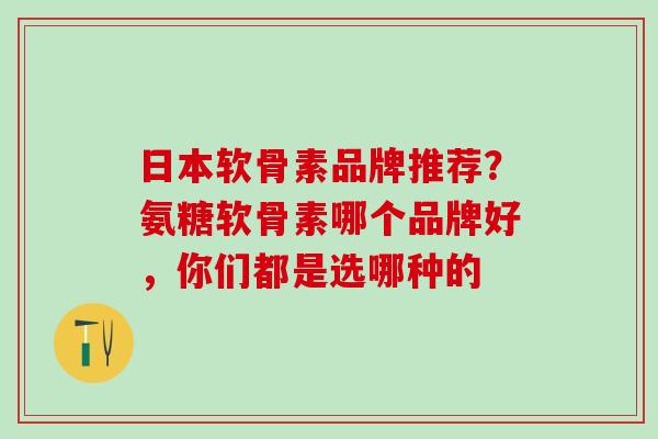 日本软骨素品牌推荐？氨糖软骨素哪个品牌好，你们都是选哪种的