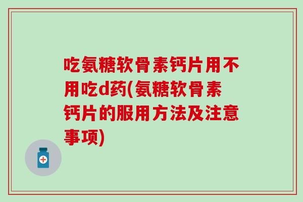 吃氨糖软骨素钙片用不用吃d药(氨糖软骨素钙片的服用方法及注意事项)
