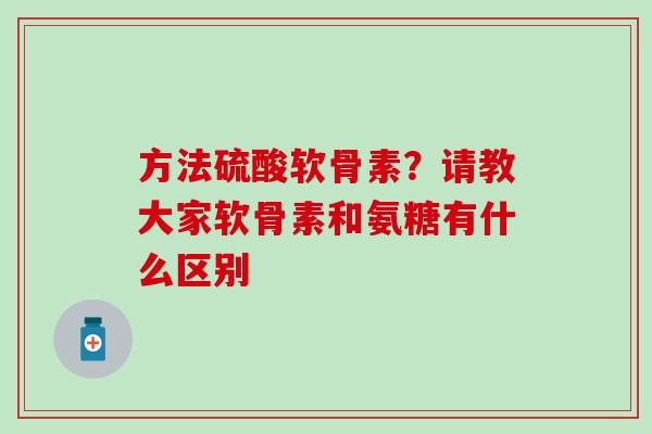 方法硫酸软骨素？请教大家软骨素和氨糖有什么区别