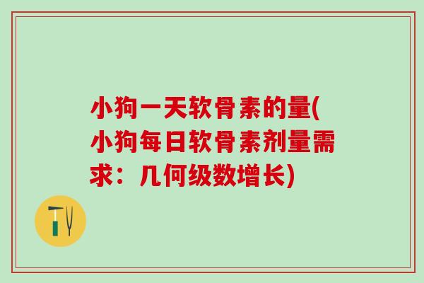 小狗一天软骨素的量(小狗每日软骨素剂量需求：几何级数增长)