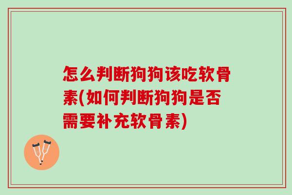 怎么判断狗狗该吃软骨素(如何判断狗狗是否需要补充软骨素)
