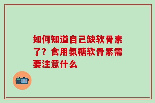 如何知道自己缺软骨素了？食用氨糖软骨素需要注意什么