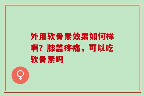 外用软骨素效果如何样啊？膝盖疼痛，可以吃软骨素吗