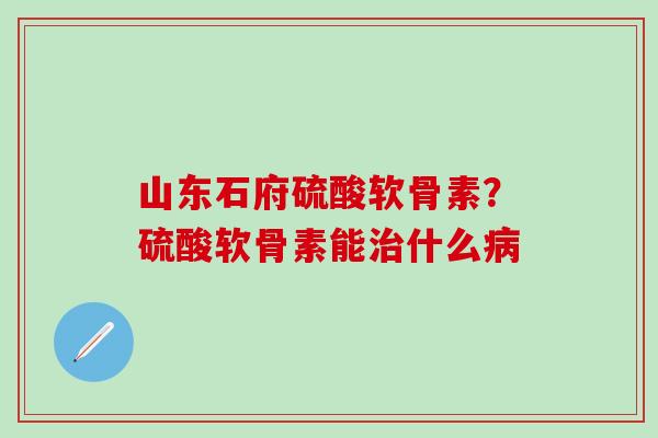 山东石府硫酸软骨素？硫酸软骨素能什么