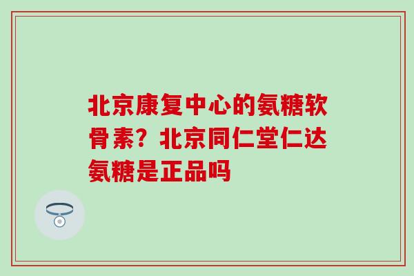 北京康复中心的氨糖软骨素？北京同仁堂仁达氨糖是正品吗