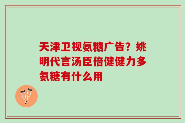 天津卫视氨糖广告？姚明代言汤臣倍健健力多氨糖有什么用