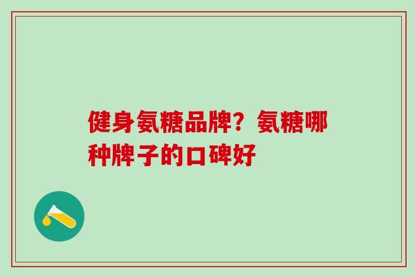 健身氨糖品牌？氨糖哪种牌子的口碑好
