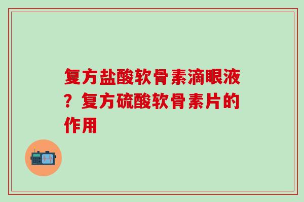 复方盐酸软骨素滴眼液？复方硫酸软骨素片的作用