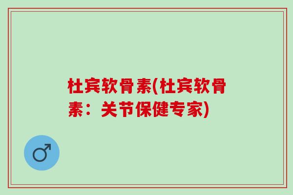 杜宾软骨素(杜宾软骨素：关节保健专家)