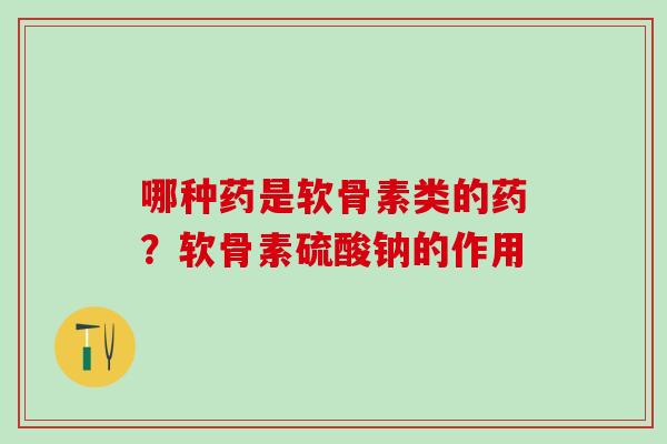 哪种药是软骨素类的药?软骨素硫酸钠的作用 哪种药是软骨素类的药?软骨素硫酸钠的作用