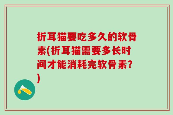 折耳猫要吃多久的软骨素(折耳猫需要多长时间才能消耗完软骨素？)