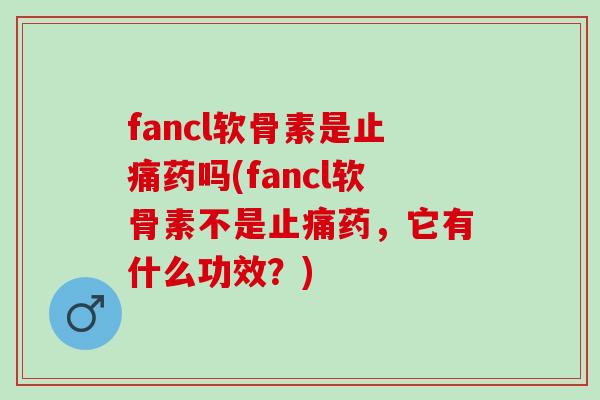 fancl软骨素是止痛药吗(fancl软骨素不是止痛药，它有什么功效？)