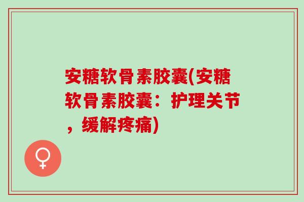 安糖软骨素胶囊(安糖软骨素胶囊：护理关节，缓解疼痛)