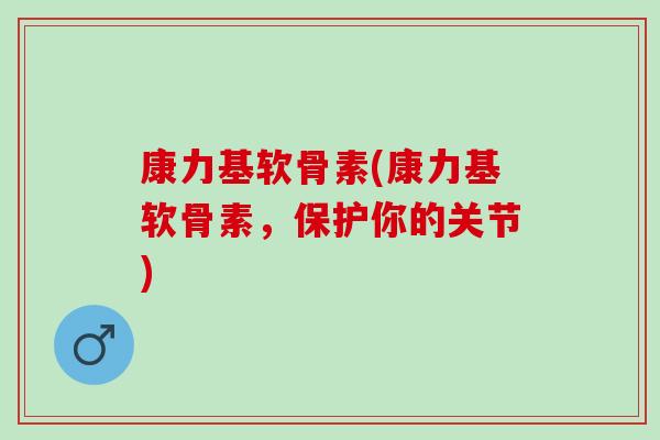 康力基软骨素(康力基软骨素,保护你的关节) 康力基软骨素(康力基软骨素,保护你的关节)