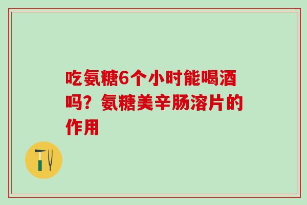 吃氨糖6个小时能喝酒吗？氨糖美辛肠溶片的作用