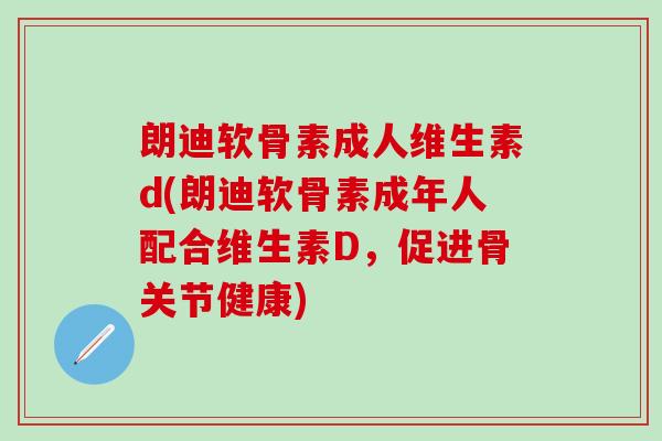 朗迪软骨素成人维生素d(朗迪软骨素成年人配合维生素D，促进骨关节健康)