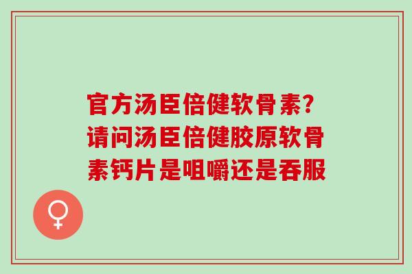 官方汤臣倍健软骨素?请问汤臣倍健胶原软骨素钙片是咀嚼还是吞服 官方汤臣倍健软骨素?请问汤臣倍健胶原软骨素钙片是咀嚼还是吞服