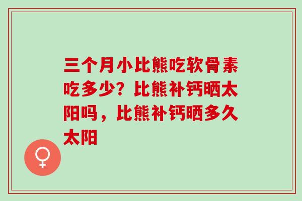三个月小比熊吃软骨素吃多少？比熊补钙晒太阳吗，比熊补钙晒多久太阳