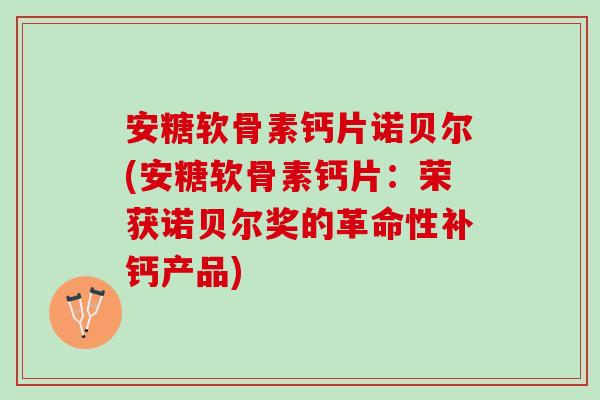 安糖软骨素钙片诺贝尔(安糖软骨素钙片:荣获诺贝尔奖的革命性补钙产品) 安糖软骨素钙片诺贝尔(安糖软骨素钙片:荣获诺贝尔奖的革命性补钙产品)