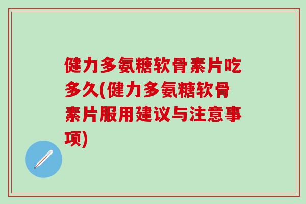 健力多氨糖软骨素片吃多久(健力多氨糖软骨素片服用建议与注意事项) 健力多氨糖软骨素片吃多久(健力多氨糖软骨素片服用建议与注意事项)