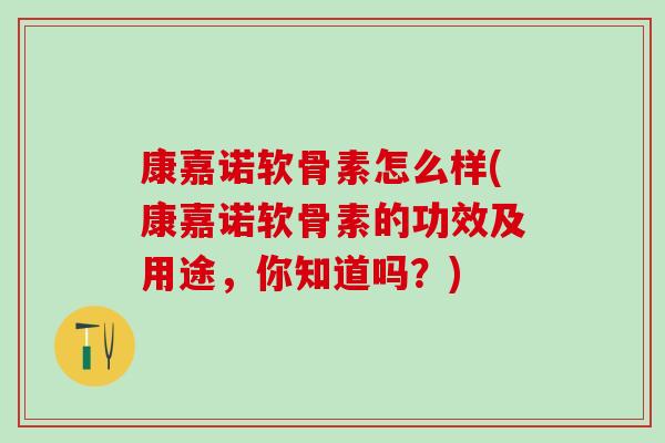 康嘉诺软骨素怎么样(康嘉诺软骨素的功效及用途,你知道吗?) 康嘉诺软骨素怎么样(康嘉诺软骨素的功效及用途,你知道吗?)