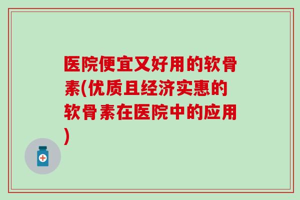 医院便宜又好用的软骨素(优质且经济实惠的软骨素在医院中的应用)