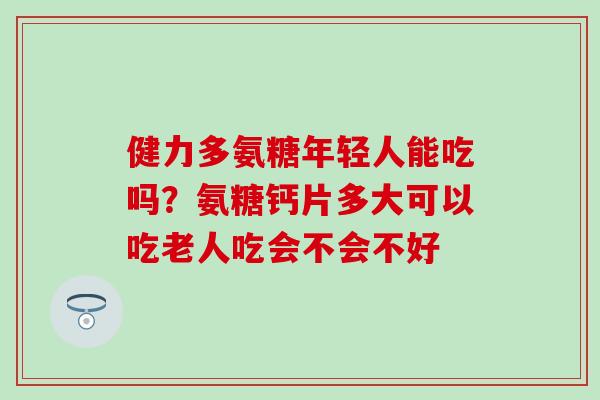 健力多氨糖年轻人能吃吗？氨糖钙片多大可以吃老人吃会不会不好
