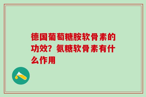 德国葡萄糖胺软骨素的功效?氨糖软骨素有什么作用 德国葡萄糖胺软骨素的功效?氨糖软骨素有什么作用
