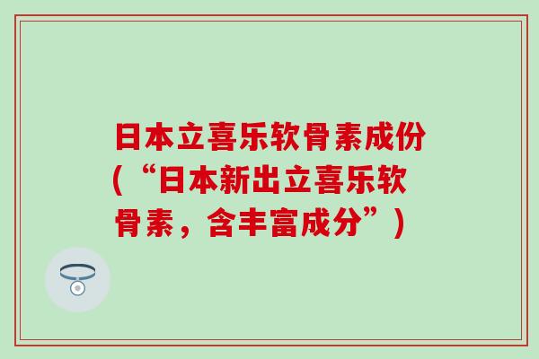 日本立喜乐软骨素成份(“日本新出立喜乐软骨素,含丰富成分”) 日本立喜乐软骨素成份(“日本新出立喜乐软骨素,含丰富成分”)