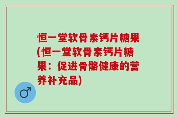 恒一堂软骨素钙片糖果(恒一堂软骨素钙片糖果:促进骨骼健康的营养补充品) 恒一堂软骨素钙片糖果(恒一堂软骨素钙片糖果:促进骨骼健康的营养补充品)