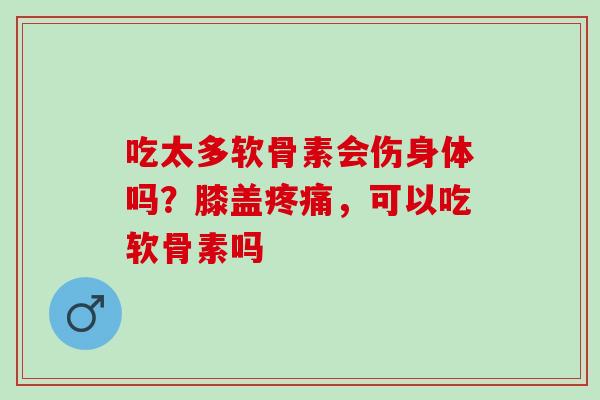 吃太多软骨素会伤身体吗?膝盖,可以吃软骨素吗 吃太多软骨素会伤身体吗?膝盖,可以吃软骨素吗